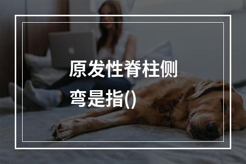 原发性脊柱侧弯是指()