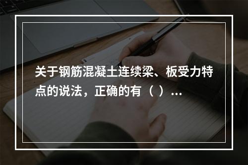 关于钢筋混凝土连续梁、板受力特点的说法，正确的有（  ）。