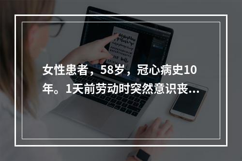 女性患者，58岁，冠心病史10年。1天前劳动时突然意识丧失，