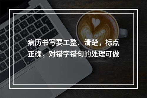 病历书写要工整、清楚，标点正确，对错字错句的处理可做