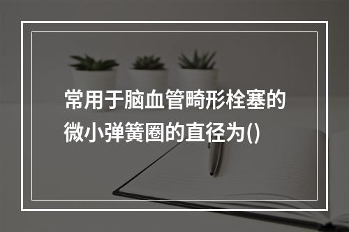 常用于脑血管畸形栓塞的微小弹簧圈的直径为()