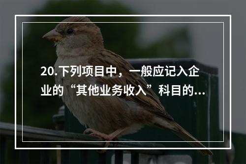 20.下列项目中，一般应记入企业的“其他业务收入”科目的有（