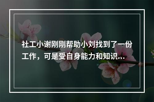 社工小谢刚刚帮助小刘找到了一份工作，可是受自身能力和知识技能