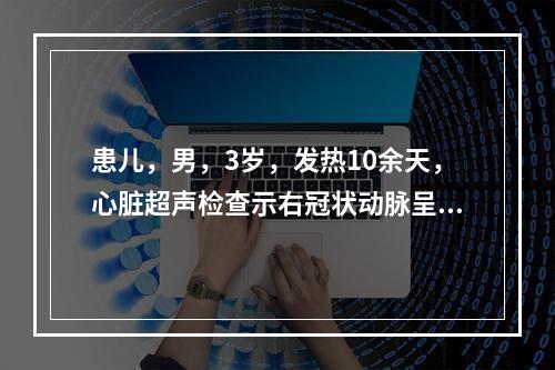 患儿，男，3岁，发热10余天，心脏超声检查示右冠状动脉呈瘤样