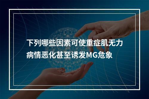 下列哪些因素可使重症肌无力病情恶化甚至诱发MG危象