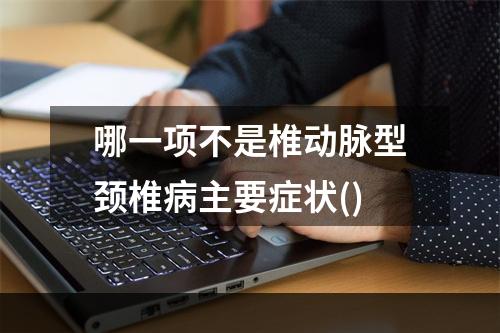 哪一项不是椎动脉型颈椎病主要症状()