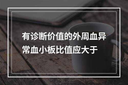 有诊断价值的外周血异常血小板比值应大于