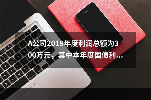 A公司2019年度利润总额为300万元，其中本年度国债利息收