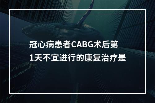 冠心病患者CABG术后第1天不宜进行的康复治疗是