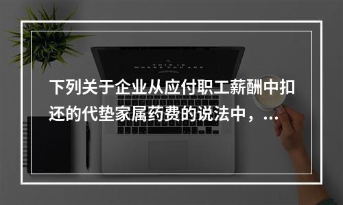 下列关于企业从应付职工薪酬中扣还的代垫家属药费的说法中，正确