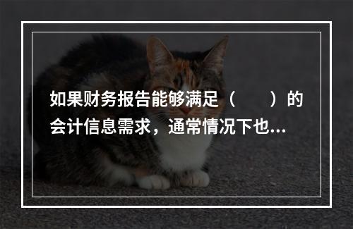 如果财务报告能够满足（　　）的会计信息需求，通常情况下也可以