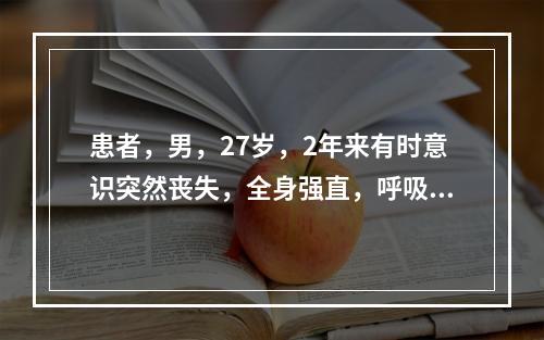 患者，男，27岁，2年来有时意识突然丧失，全身强直，呼吸暂停