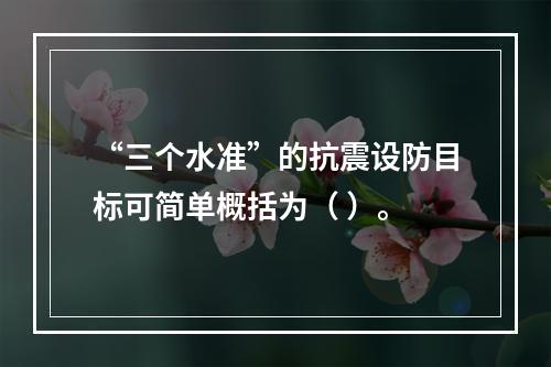 “三个水准”的抗震设防目标可简单概括为（ ）。