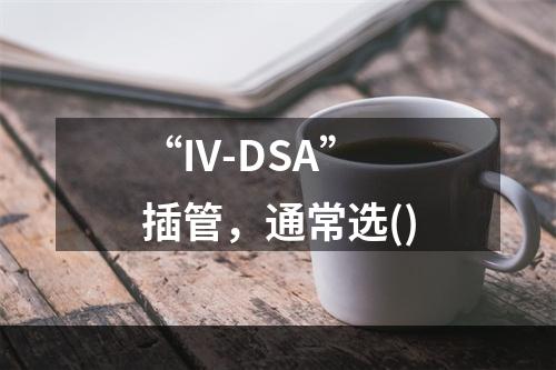 “IV-DSA”插管，通常选()