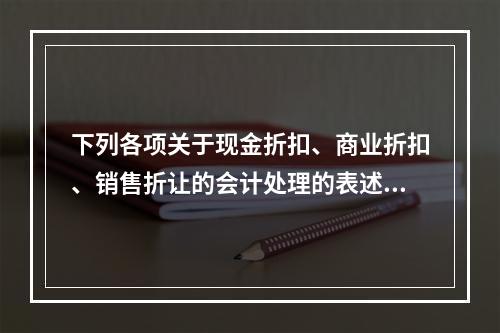 下列各项关于现金折扣、商业折扣、销售折让的会计处理的表述中，