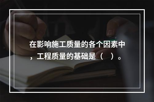 在影响施工质量的各个因素中，工程质量的基础是（　）。