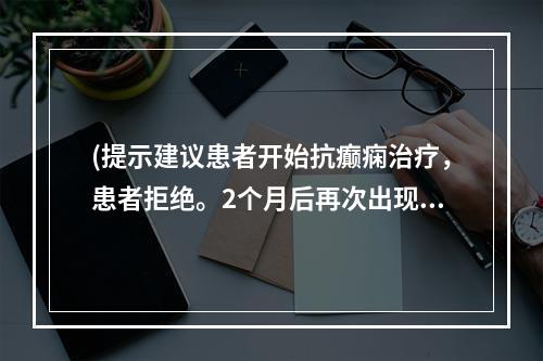 (提示建议患者开始抗癫痫治疗，患者拒绝。2个月后再次出现发作