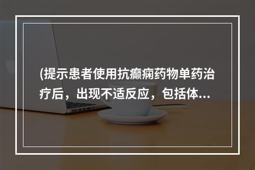 (提示患者使用抗癫痫药物单药治疗后，出现不适反应，包括体重明