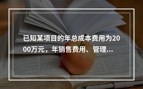 已知某项目的年总成本费用为2000万元，年销售费用、管理费用