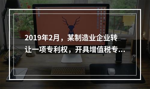 2019年2月，某制造业企业转让一项专利权，开具增值税专用发