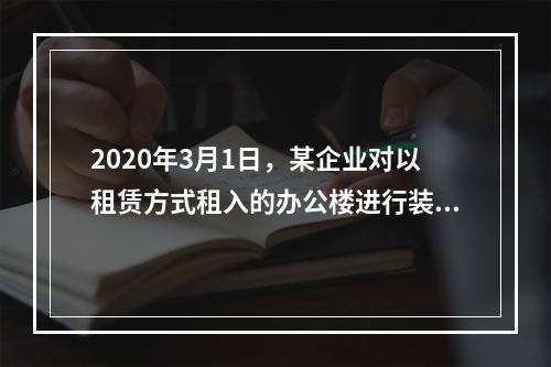 2020年3月1日，某企业对以租赁方式租入的办公楼进行装修，