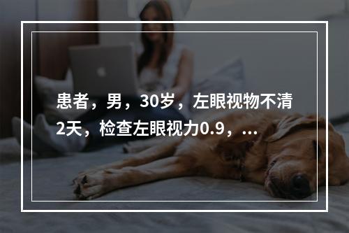 患者，男，30岁，左眼视物不清2天，检查左眼视力0.9，眼前