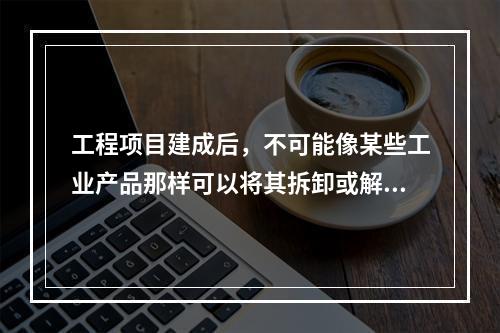 工程项目建成后，不可能像某些工业产品那样可以将其拆卸或解体检