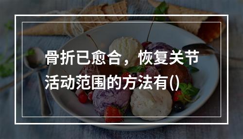 骨折已愈合，恢复关节活动范围的方法有()