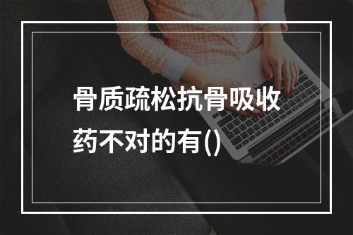 骨质疏松抗骨吸收药不对的有()