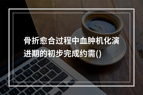 骨折愈合过程中血肿机化演进期的初步完成约需()