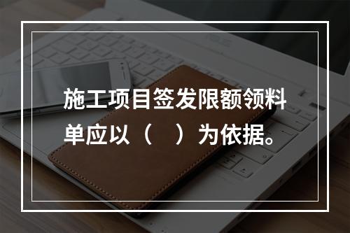 施工项目签发限额领料单应以（　）为依据。