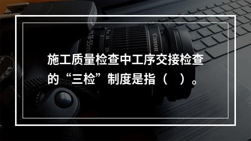 施工质量检查中工序交接检查的“三检”制度是指（　）。