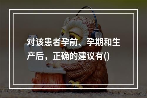 对该患者孕前、孕期和生产后，正确的建议有()