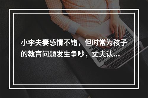 小李夫妻感情不错，但时常为孩子的教育问题发生争吵，丈夫认为妻