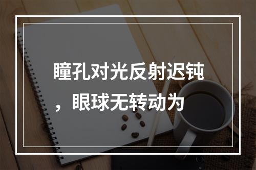 瞳孔对光反射迟钝，眼球无转动为