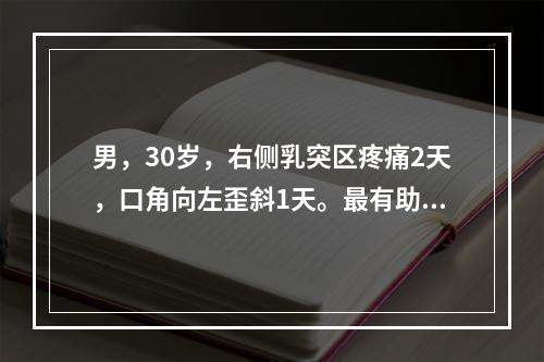 男，30岁，右侧乳突区疼痛2天，口角向左歪斜1天。最有助于定