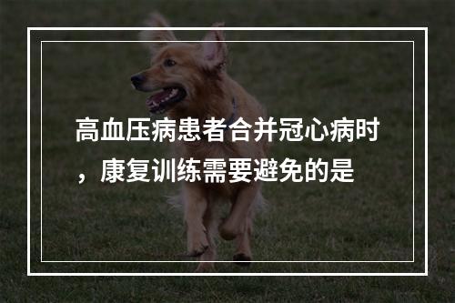 高血压病患者合并冠心病时，康复训练需要避免的是