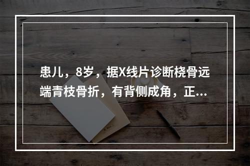 患儿，8岁，据X线片诊断桡骨远端青枝骨折，有背侧成角，正确的