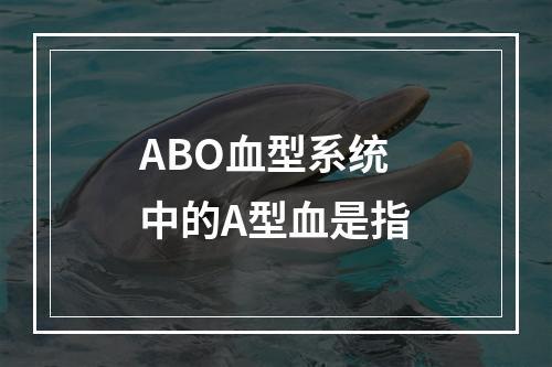 ABO血型系统中的A型血是指