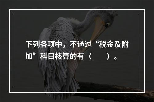 下列各项中，不通过“税金及附加”科目核算的有（　　）。