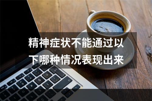 精神症状不能通过以下哪种情况表现出来