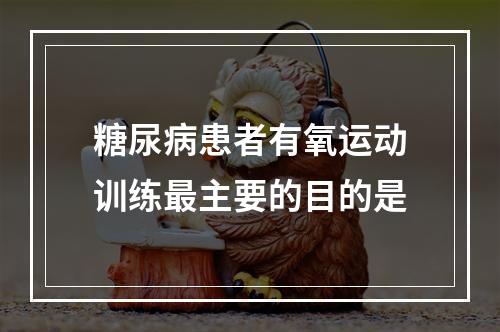 糖尿病患者有氧运动训练最主要的目的是