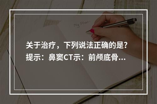 关于治疗，下列说法正确的是？　提示：鼻窦CT示：前颅底骨质缺