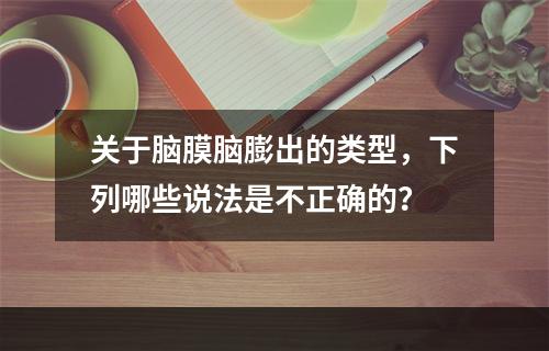 关于脑膜脑膨出的类型，下列哪些说法是不正确的？