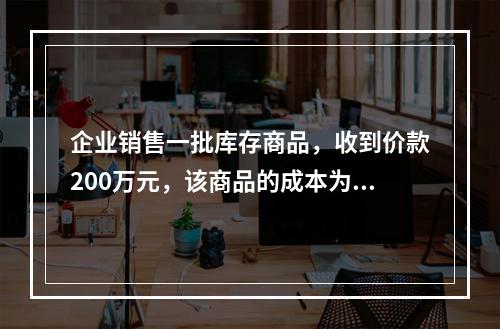 企业销售一批库存商品，收到价款200万元，该商品的成本为17