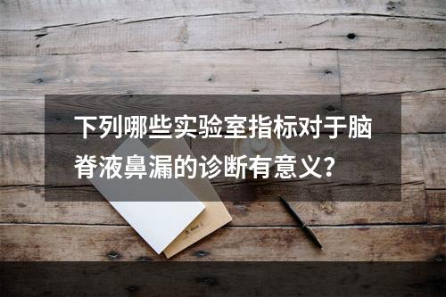 下列哪些实验室指标对于脑脊液鼻漏的诊断有意义？