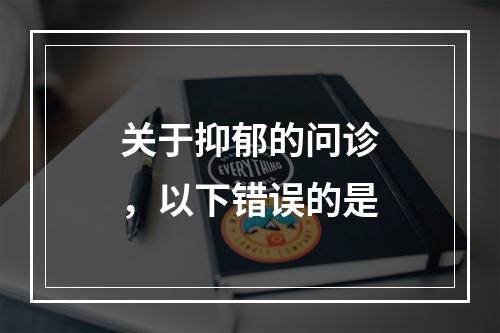 关于抑郁的问诊，以下错误的是