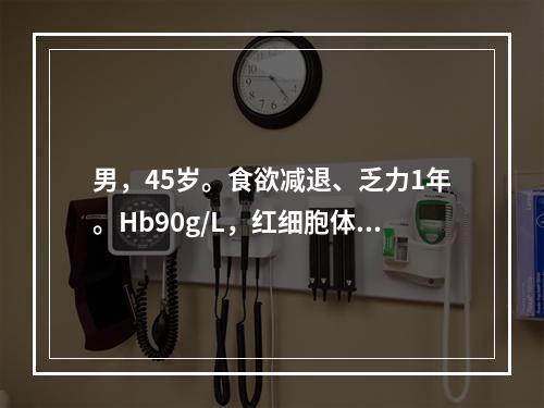 男，45岁。食欲减退、乏力1年。Hb90g/L，红细胞体积分