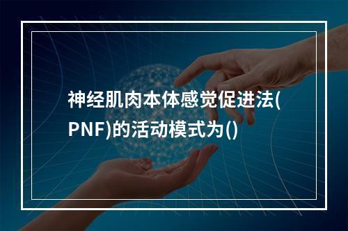 神经肌肉本体感觉促进法(PNF)的活动模式为()