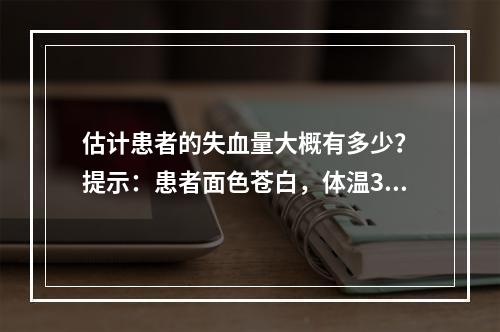 估计患者的失血量大概有多少？　提示：患者面色苍白，体温36℃